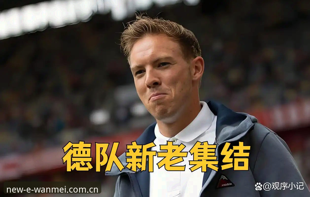 德国队新老交替：诺伊尔回归vs卡尔入选，完美体育用户体验安装教程解析赛事看点